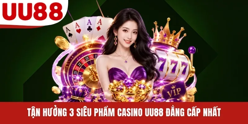 Tận hưởng 3 siêu phẩm Casino UU88 đẳng cấp nhất